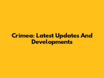 Crimea: Latest Updates And Developments