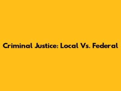 Criminal Justice: Local Vs. Federal