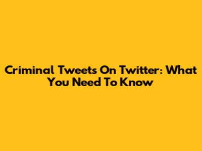 Criminal Tweets On Twitter: What You Need To Know