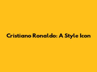 Cristiano Ronaldo: A Style Icon