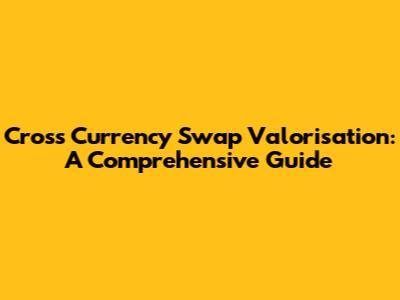 Cross Currency Swap Valorisation: A Comprehensive Guide