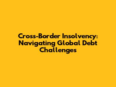 Cross-Border Insolvency: Navigating Global Debt Challenges