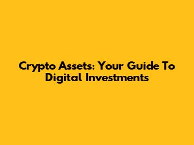 Crypto Assets: Your Guide To Digital Investments