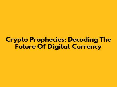 Crypto Prophecies: Decoding The Future Of Digital Currency