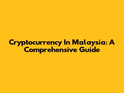 Cryptocurrency In Malaysia: A Comprehensive Guide