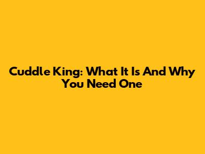 Cuddle King: What It Is And Why You Need One