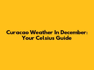Curacao Weather In December: Your Celsius Guide