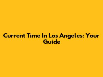 Current Time In Los Angeles: Your Guide