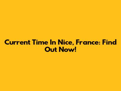 Current Time In Nice, France: Find Out Now!