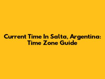 Current Time In Salta, Argentina: Time Zone Guide