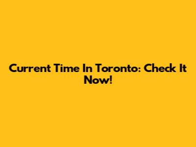 Current Time In Toronto: Check It Now!