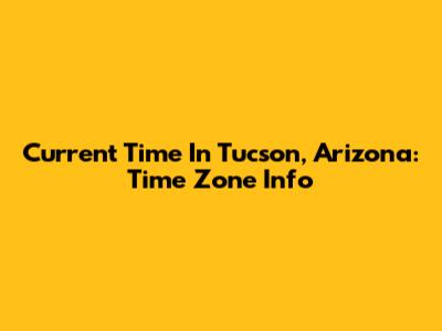 Current Time In Tucson, Arizona: Time Zone Info