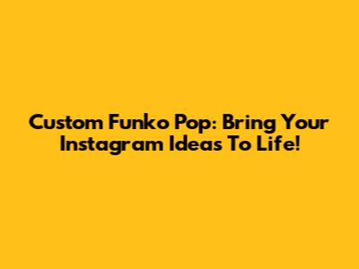 Custom Funko Pop: Bring Your Instagram Ideas To Life!