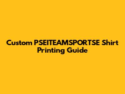 Custom PSEITEAMSPORTSE Shirt Printing Guide
