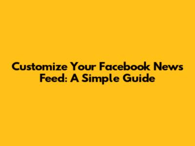 Customize Your Facebook News Feed: A Simple Guide