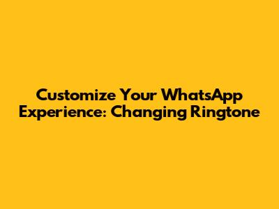 Customize Your WhatsApp Experience: Changing Ringtone