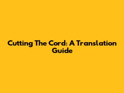 Cutting The Cord: A Translation Guide