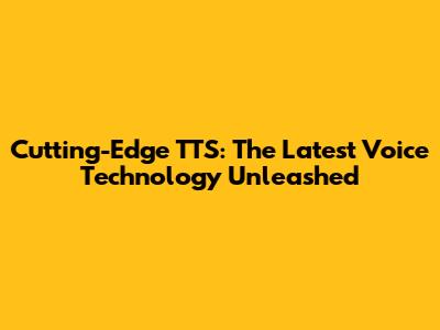 Cutting-Edge TTS: The Latest Voice Technology Unleashed