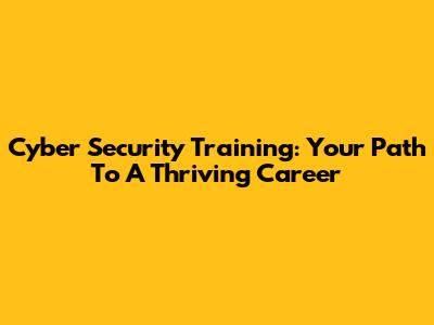 Cyber Security Training: Your Path To A Thriving Career