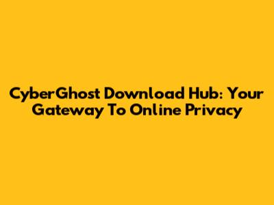 CyberGhost Download Hub: Your Gateway To Online Privacy
