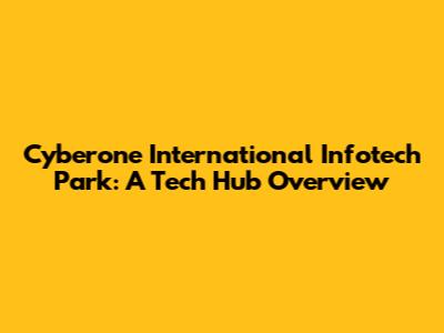 Cyberone International Infotech Park: A Tech Hub Overview