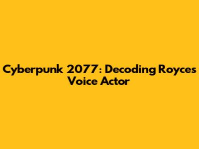 Cyberpunk 2077: Decoding Royce's Voice Actor