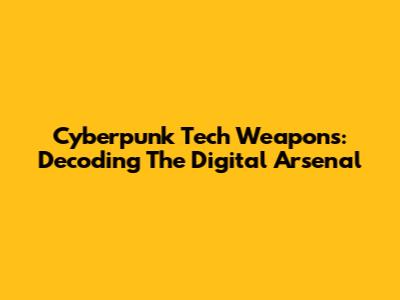 Cyberpunk Tech Weapons: Decoding The Digital Arsenal