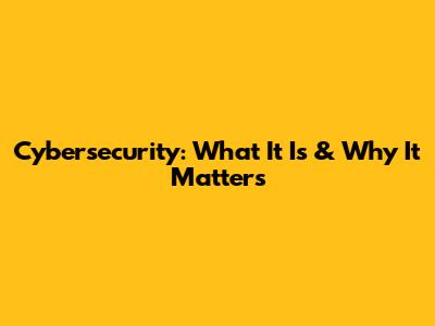 Cybersecurity: What It Is & Why It Matters