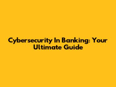 Cybersecurity In Banking: Your Ultimate Guide