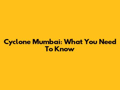 Cyclone Mumbai: What You Need To Know