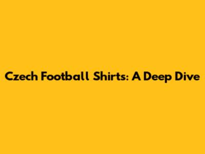 Czech Football Shirts: A Deep Dive