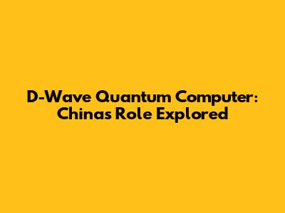 D-Wave Quantum Computer: China's Role Explored