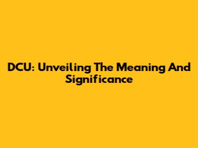 DCU: Unveiling The Meaning And Significance