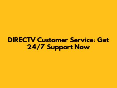 DIRECTV Customer Service: Get 24/7 Support Now