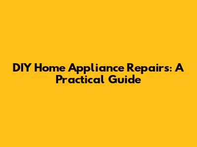 DIY Home Appliance Repairs: A Practical Guide