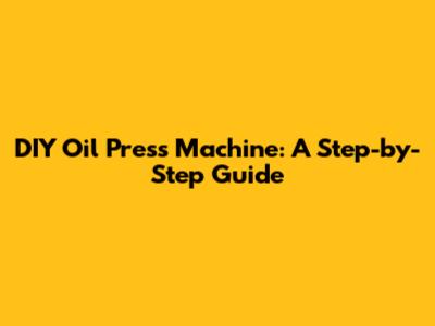 DIY Oil Press Machine: A Step-by-Step Guide