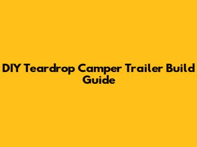 DIY Teardrop Camper Trailer Build Guide