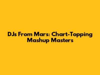 DJs From Mars: Chart-Topping Mashup Masters