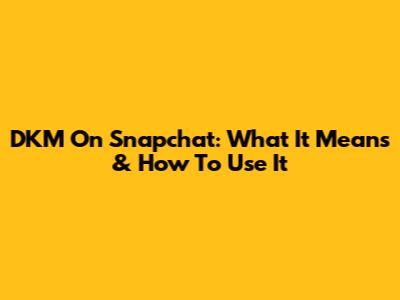 DKM On Snapchat: What It Means & How To Use It
