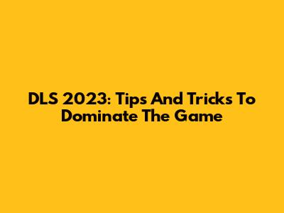 DLS 2023: Tips And Tricks To Dominate The Game
