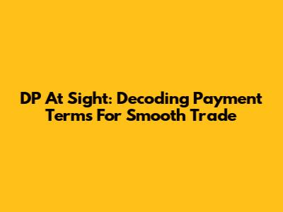 DP At Sight: Decoding Payment Terms For Smooth Trade