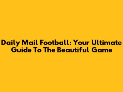 Daily Mail Football: Your Ultimate Guide To The Beautiful Game