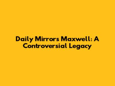 Daily Mirror's Maxwell: A Controversial Legacy