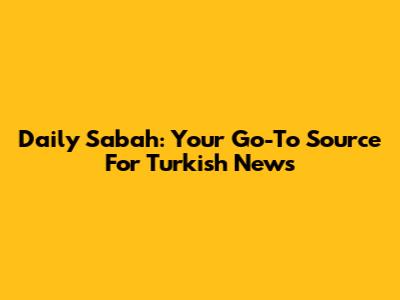 Daily Sabah: Your Go-To Source For Turkish News