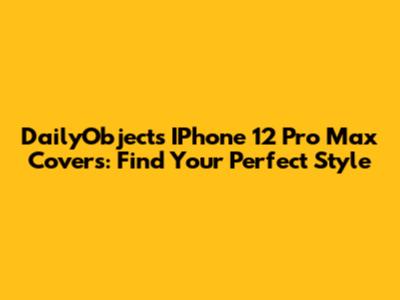 DailyObjects IPhone 12 Pro Max Covers: Find Your Perfect Style