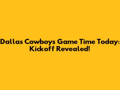 Dallas Cowboys Game Time Today: Kickoff Revealed!