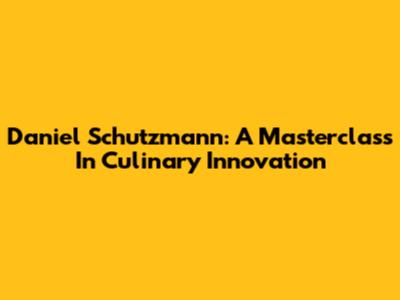 Daniel Schutzmann: A Masterclass In Culinary Innovation