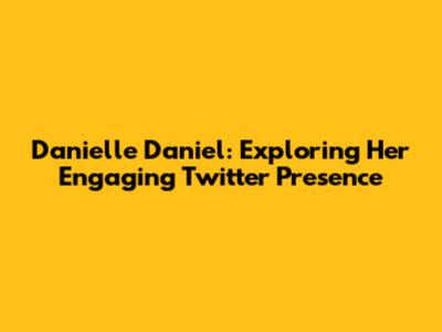 Danielle Daniel: Exploring Her Engaging Twitter Presence