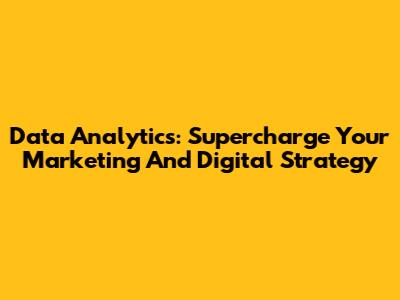 Data Analytics: Supercharge Your Marketing And Digital Strategy