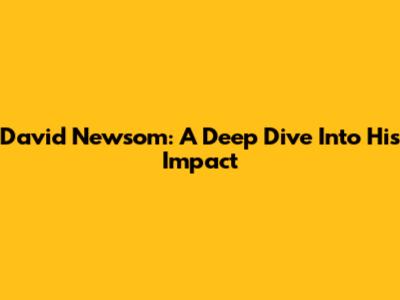 David Newsom: A Deep Dive Into His Impact